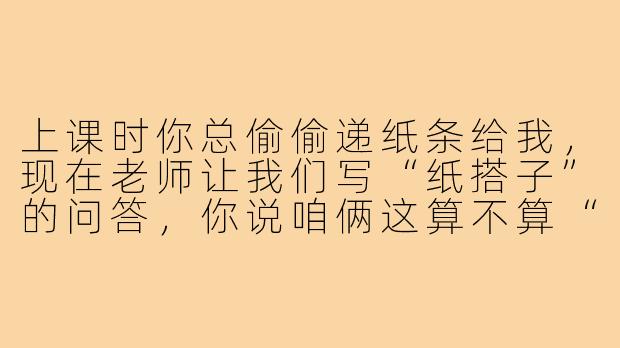 上课时你总偷偷递纸条给我,现在老师让我们写“纸搭子”的问答,你说咱俩这算不算“作案同伙”?-上课纸搭子
