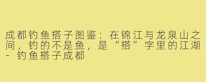 成都钓鱼搭子图鉴:在锦江与龙泉山之间,钓的不是鱼,是“搭”字里的江湖-钓鱼搭子成都