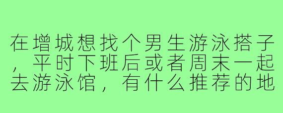 在增城想找个男生游泳搭子,平时下班后或者周末一起去游泳馆,有什么推荐的地方或者注意事项吗?