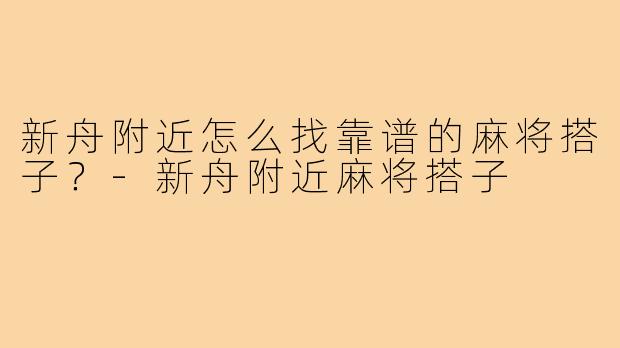 新舟附近怎么找靠谱的麻将搭子?-新舟附近麻将搭子