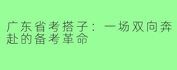 广东省考搭子：一场双向奔赴的备考革命