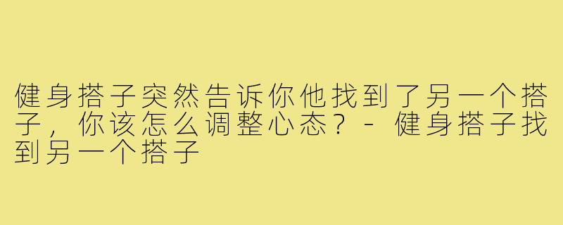 健身搭子突然告诉你他找到了另一个搭子,你该怎么调整心态?-健身搭子找到另一个搭子
