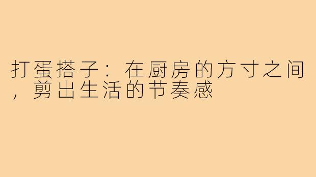 打蛋搭子：在厨房的方寸之间，剪出生活的节奏感