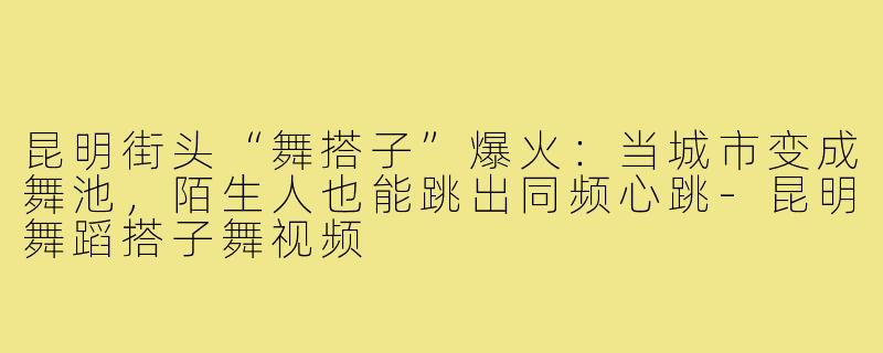 昆明街头“舞搭子”爆火:当城市变成舞池,陌生人也能跳出同频心跳-昆明舞蹈搭子舞视频