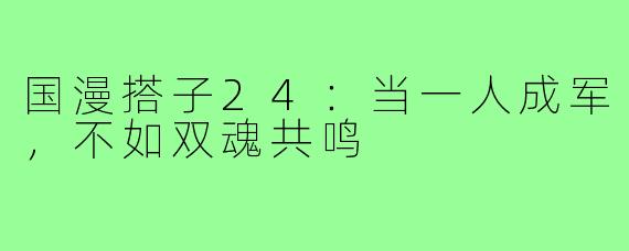 国漫搭子24:当一人成军,不如双魂共鸣