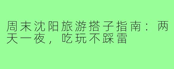 周末沈阳旅游搭子指南:两天一夜,吃玩不踩雷