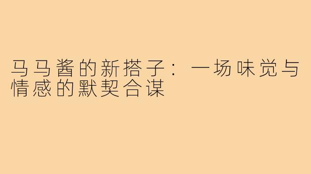马马酱的新搭子:一场味觉与情感的默契合谋