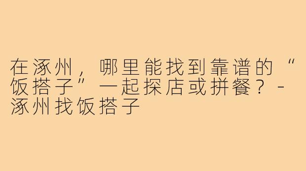 在涿州,哪里能找到靠谱的“饭搭子”一起探店或拼餐?-涿州找饭搭子