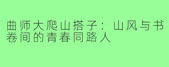 曲师大爬山搭子:山风与书卷间的青春同路人