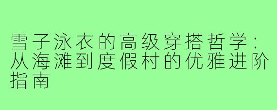 雪子泳衣的高级穿搭哲学:从海滩到度假村的优雅进阶指南