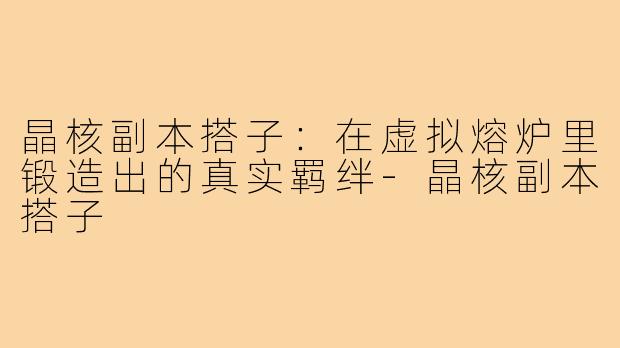 晶核副本搭子:在虚拟熔炉里锻造出的真实羁绊-晶核副本搭子