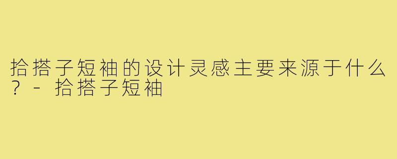 拾搭子短袖的设计灵感主要来源于什么?-拾搭子短袖