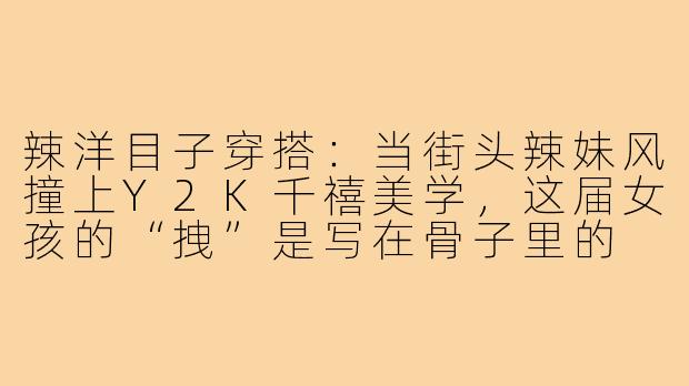 辣洋目子穿搭：当街头辣妹风撞上Y2K千禧美学，这届女孩的“拽”是写在骨子里的