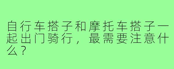 自行车搭子和摩托车搭子一起出门骑行，最需要注意什么？