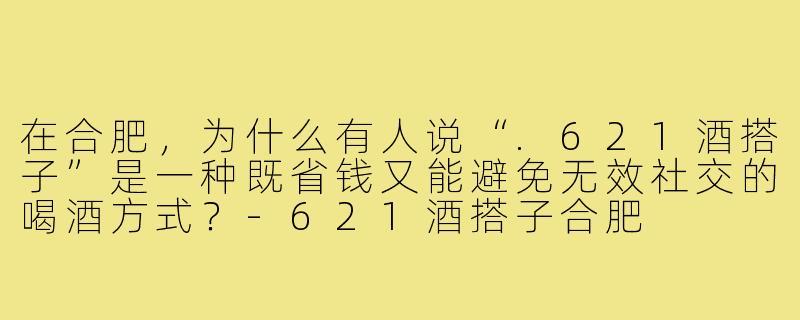 在合肥,为什么有人说“.621酒搭子”是一种既省钱又能避免无效社交的喝酒方式?-621酒搭子合肥