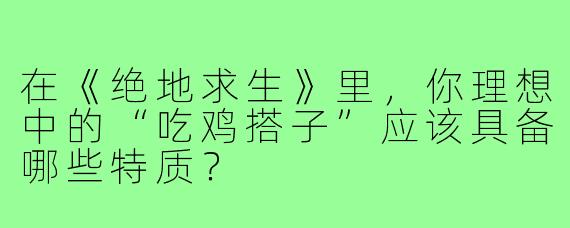 在《绝地求生》里,你理想中的“吃鸡搭子”应该具备哪些特质?