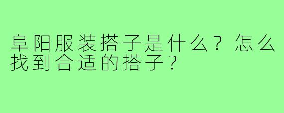 阜阳服装搭子是什么?怎么找到合适的搭子?