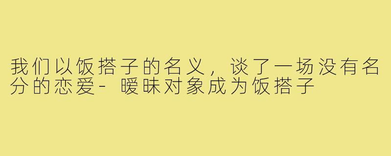 我们以饭搭子的名义,谈了一场没有名分的恋爱-暧昧对象成为饭搭子
