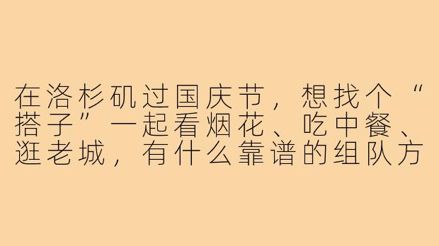 在洛杉矶过国庆节,想找个“搭子”一起看烟花、吃中餐、逛老城,有什么靠谱的组队方式或注意事项吗?