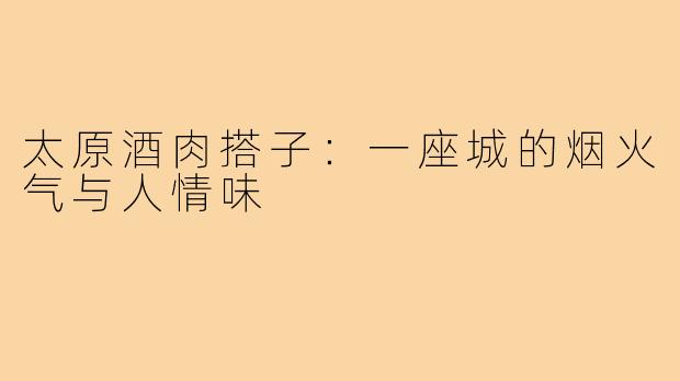 太原酒肉搭子:一座城的烟火气与人情味