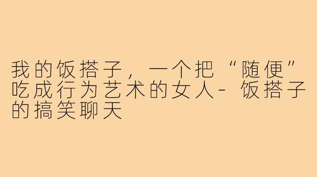 我的饭搭子,一个把“随便”吃成行为艺术的女人-饭搭子的搞笑聊天