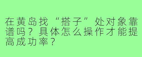 在黄岛找“搭子”处对象靠谱吗?具体怎么操作才能提高成功率?