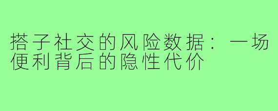 搭子社交的风险数据:一场便利背后的隐性代价
