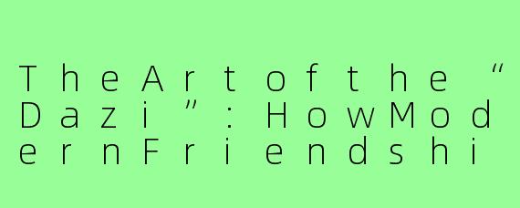 TheArtofthe“Dazi”:HowModernFriendshipIsBuiltonSharedUtility