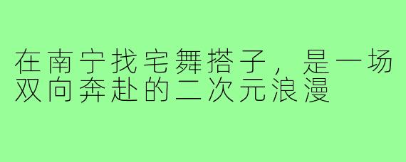 在南宁找宅舞搭子,是一场双向奔赴的二次元浪漫