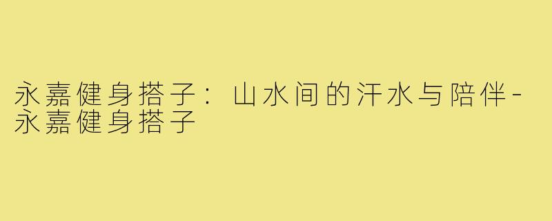 永嘉健身搭子:山水间的汗水与陪伴-永嘉健身搭子