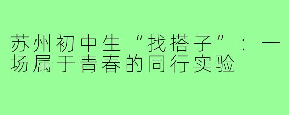 苏州初中生“找搭子”:一场属于青春的同行实验