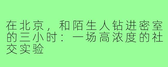 在北京，和陌生人钻进密室的三小时：一场高浓度的社交实验