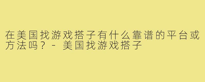 在美国找游戏搭子有什么靠谱的平台或方法吗?-美国找游戏搭子