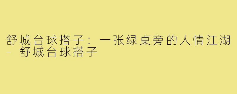 舒城台球搭子:一张绿桌旁的人情江湖-舒城台球搭子