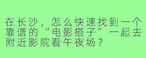 在长沙,怎么快速找到一个靠谱的“电影搭子”一起去附近影院看午夜场?
