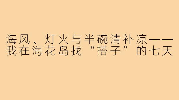 海风、灯火与半碗清补凉——我在海花岛找“搭子”的七天