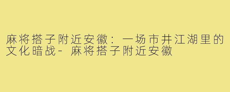 麻将搭子附近安徽：一场市井江湖里的文化暗战-麻将搭子附近安徽