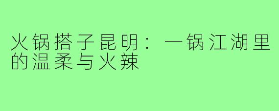 火锅搭子昆明:一锅江湖里的温柔与火辣