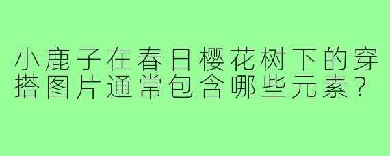 小鹿子在春日樱花树下的穿搭图片通常包含哪些元素?
