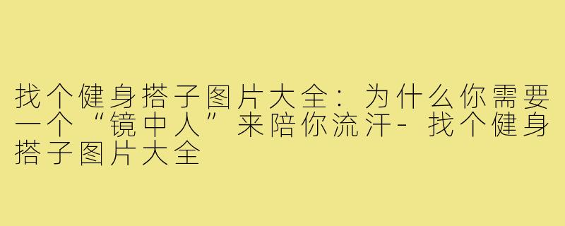 找个健身搭子图片大全:为什么你需要一个“镜中人”来陪你流汗-找个健身搭子图片大全