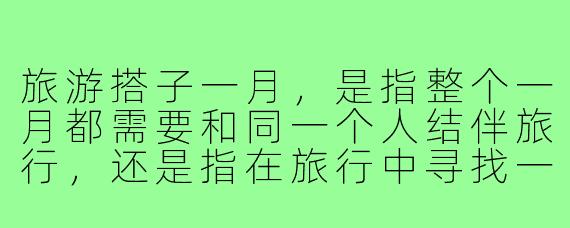 旅游搭子一月,是指整个一月都需要和同一个人结伴旅行,还是指在旅行中寻找一个只相处一月的临时旅伴?
