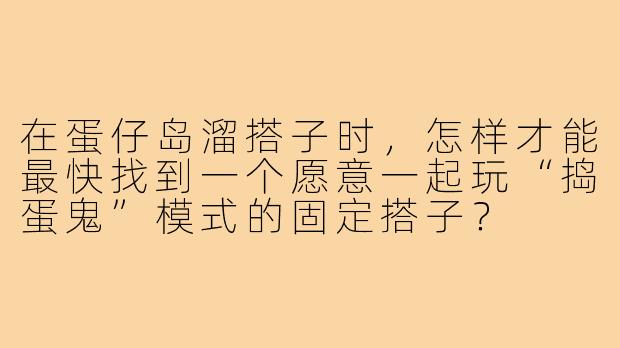 在蛋仔岛溜搭子时,怎样才能最快找到一个愿意一起玩“捣蛋鬼”模式的固定搭子?
