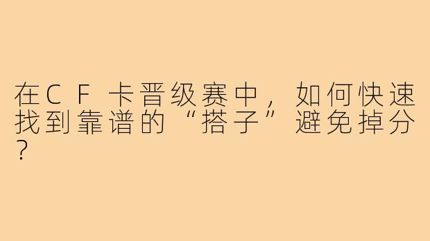 在CF卡晋级赛中,如何快速找到靠谱的“搭子”避免掉分?