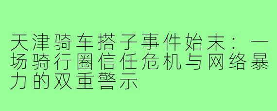 天津骑车搭子事件始末:一场骑行圈信任危机与网络暴力的双重警示