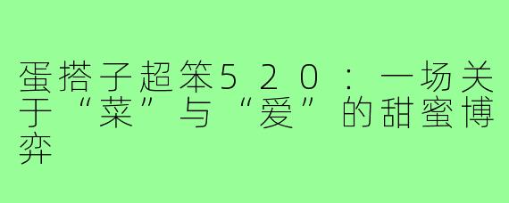 蛋搭子超笨520:一场关于“菜”与“爱”的甜蜜博弈