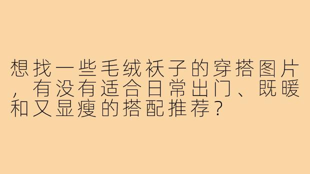 想找一些毛绒袄子的穿搭图片,有没有适合日常出门、既暖和又显瘦的搭配推荐?
