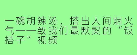 一碗胡辣汤,搭出人间烟火气——致我们最默契的“饭搭子”视频