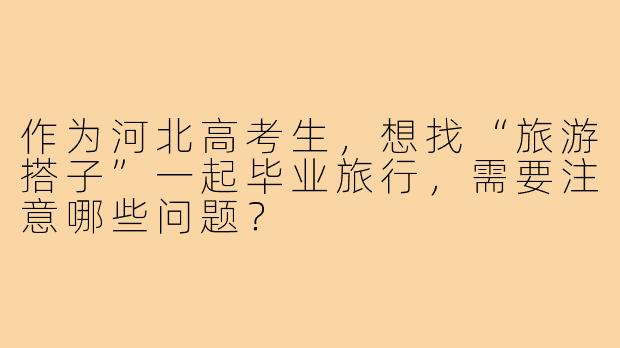 作为河北高考生，想找“旅游搭子”一起毕业旅行，需要注意哪些问题？