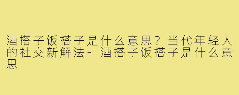 酒搭子饭搭子是什么意思?当代年轻人的社交新解法-酒搭子饭搭子是什么意思