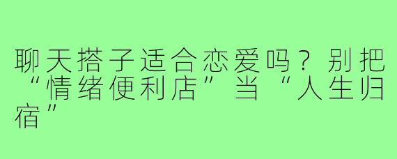 聊天搭子适合恋爱吗?别把“情绪便利店”当“人生归宿”
